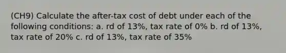 (CH9) Calculate the after-tax cost of debt under each of the following conditions: a. rd of 13%, tax rate of 0% b. rd of 13%, tax rate of 20% c. rd of 13%, tax rate of 35%