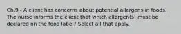 Ch.9 - A client has concerns about potential allergens in foods. The nurse informs the client that which allergen(s) must be declared on the food label? Select all that apply.