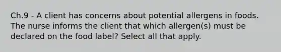 Ch.9 - A client has concerns about potential allergens in foods. The nurse informs the client that which allergen(s) must be declared on the food label? Select all that apply.