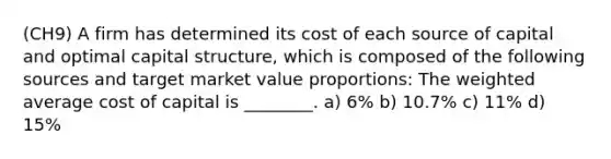 (CH9) A firm has determined its cost of each source of capital and optimal capital structure, which is composed of the following sources and target market value proportions: The weighted average cost of capital is ________. a) 6% b) 10.7% c) 11% d) 15%