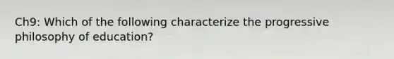 Ch9: Which of the following characterize the progressive philosophy of education?