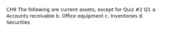 CH9 The following are current assets, except for Quiz #2 Q1 a. Accounts receivable b. Office equipment c. Inventories d. Securities