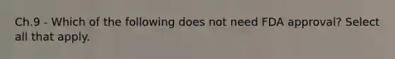 Ch.9 - Which of the following does not need FDA approval? Select all that apply.