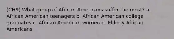 (CH9) What group of African Americans suffer the most? a. African American teenagers b. African American college graduates c. African American women d. Elderly African Americans