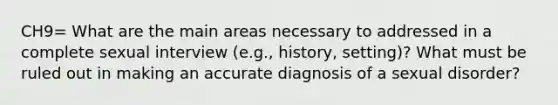 CH9= What are the main areas necessary to addressed in a complete sexual interview (e.g., history, setting)? What must be ruled out in making an accurate diagnosis of a sexual disorder?