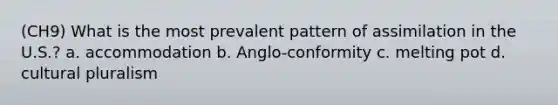 (CH9) What is the most prevalent pattern of assimilation in the U.S.? a. accommodation b. Anglo-conformity c. melting pot d. cultural pluralism