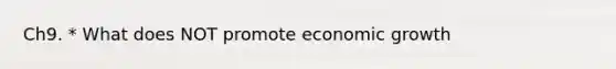 Ch9. * What does NOT promote economic growth