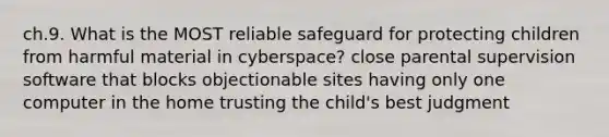 ch.9. What is the MOST reliable safeguard for protecting children from harmful material in cyberspace? close parental supervision software that blocks objectionable sites having only one computer in the home trusting the child's best judgment