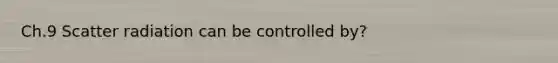 Ch.9 Scatter radiation can be controlled by?