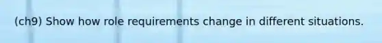 (ch9) Show how role requirements change in different situations.