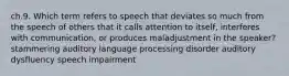 ch.9. Which term refers to speech that deviates so much from the speech of others that it calls attention to itself, interferes with communication, or produces maladjustment in the speaker? stammering auditory language processing disorder auditory dysfluency speech impairment