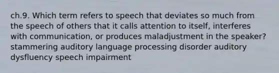 ch.9. Which term refers to speech that deviates so much from the speech of others that it calls attention to itself, interferes with communication, or produces maladjustment in the speaker? stammering auditory language processing disorder auditory dysfluency speech impairment