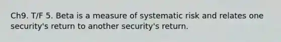 Ch9. T/F 5. Beta is a measure of systematic risk and relates one security's return to another security's return.