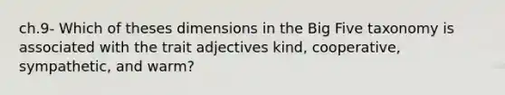 ch.9- Which of theses dimensions in the Big Five taxonomy is associated with the trait adjectives kind, cooperative, sympathetic, and warm?