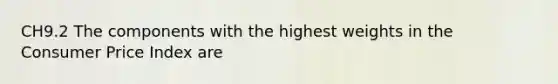 CH9.2 The components with the highest weights in the Consumer Price Index are