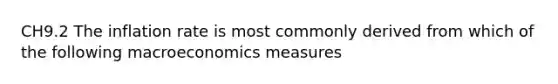 CH9.2 The inflation rate is most commonly derived from which of the following macroeconomics measures