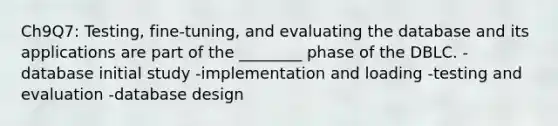 Ch9Q7: Testing, fine-tuning, and evaluating the database and its applications are part of the ________ phase of the DBLC. -database initial study -implementation and loading -testing and evaluation -database design