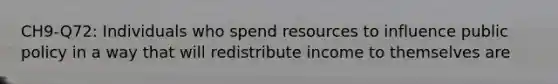 CH9-Q72: Individuals who spend resources to influence public policy in a way that will redistribute income to themselves are