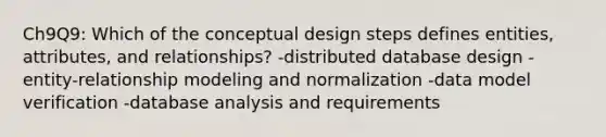 Ch9Q9: Which of the conceptual design steps defines entities, attributes, and relationships? -distributed database design -entity-relationship modeling and normalization -data model verification -database analysis and requirements