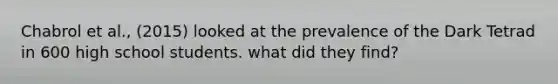 Chabrol et al., (2015) looked at the prevalence of the Dark Tetrad in 600 high school students. what did they find?