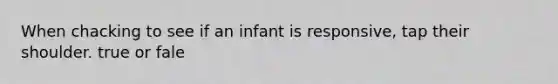 When chacking to see if an infant is responsive, tap their shoulder. true or fale