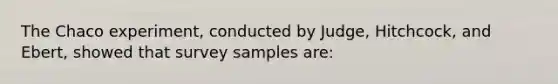 The Chaco experiment, conducted by Judge, Hitchcock, and Ebert, showed that survey samples are: