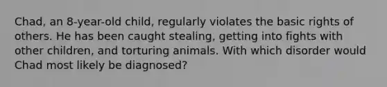 Chad, an 8-year-old child, regularly violates the basic rights of others. He has been caught stealing, getting into fights with other children, and torturing animals. With which disorder would Chad most likely be diagnosed?