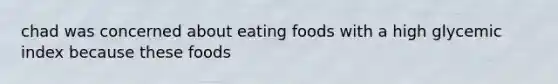 chad was concerned about eating foods with a high glycemic index because these foods