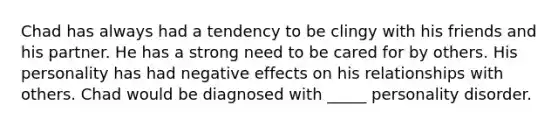 Chad has always had a tendency to be clingy with his friends and his partner. He has a strong need to be cared for by others. His personality has had negative effects on his relationships with others. Chad would be diagnosed with _____ personality disorder.