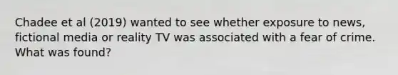 Chadee et al (2019) wanted to see whether exposure to news, fictional media or reality TV was associated with a fear of crime. What was found?