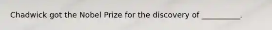 Chadwick got the Nobel Prize for the discovery of __________.