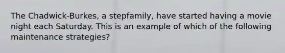 The Chadwick-Burkes, a stepfamily, have started having a movie night each Saturday. This is an example of which of the following maintenance strategies?