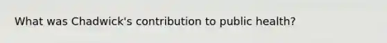 What was Chadwick's contribution to public health?