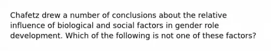 Chafetz drew a number of conclusions about the relative influence of biological and social factors in gender role development. Which of the following is not one of these factors?