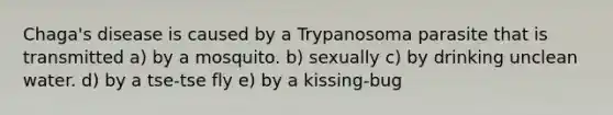 Chaga's disease is caused by a Trypanosoma parasite that is transmitted a) by a mosquito. b) sexually c) by drinking unclean water. d) by a tse-tse fly e) by a kissing-bug