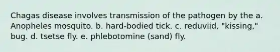 Chagas disease involves transmission of the pathogen by the a. Anopheles mosquito. b. hard-bodied tick. c. reduviid, "kissing," bug. d. tsetse fly. e. phlebotomine (sand) fly.