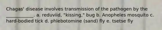 Chagas' disease involves transmission of the pathogen by the ____________. a. reduviid, "kissing," bug b. Anopheles mosquito c. hard-bodied tick d. phlebotomine (sand) fly e. tsetse fly