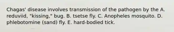 Chagas' disease involves transmission of the pathogen by the A. reduviid, "kissing," bug. B. tsetse fly. C. Anopheles mosquito. D. phlebotomine (sand) fly. E. hard-bodied tick.