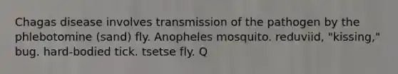 Chagas disease involves transmission of the pathogen by the phlebotomine (sand) fly. Anopheles mosquito. reduviid, "kissing," bug. hard-bodied tick. tsetse fly. Q