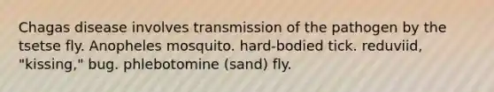 Chagas disease involves transmission of the pathogen by the tsetse fly. Anopheles mosquito. hard-bodied tick. reduviid, "kissing," bug. phlebotomine (sand) fly.