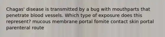 Chagas' disease is transmitted by a bug with mouthparts that penetrate blood vessels. Which type of exposure does this represent? mucous membrane portal fomite contact skin portal parenteral route