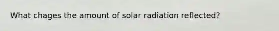 What chages the amount of solar radiation reflected?