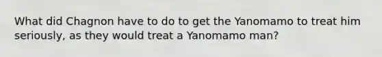 What did Chagnon have to do to get the Yanomamo to treat him seriously, as they would treat a Yanomamo man?