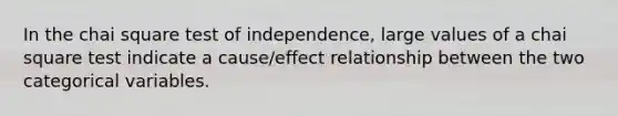 In the chai square test of independence, large values of a chai square test indicate a cause/effect relationship between the two categorical variables.