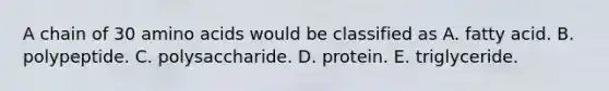 A chain of 30 amino acids would be classified as A. fatty acid. B. polypeptide. C. polysaccharide. D. protein. E. triglyceride.