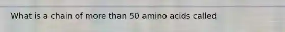 What is a chain of more than 50 amino acids called