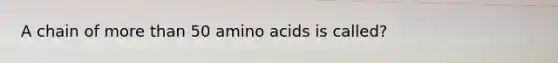 A chain of more than 50 amino acids is called?