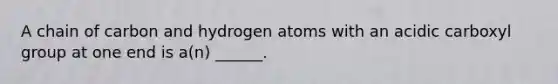 A chain of carbon and hydrogen atoms with an acidic carboxyl group at one end is a(n) ______.