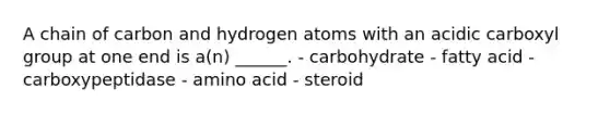 A chain of carbon and hydrogen atoms with an acidic carboxyl group at one end is a(n) ______. - carbohydrate - fatty acid - carboxypeptidase - amino acid - steroid