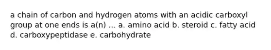 a chain of carbon and hydrogen atoms with an acidic carboxyl group at one ends is a(n) ... a. amino acid b. steroid c. fatty acid d. carboxypeptidase e. carbohydrate